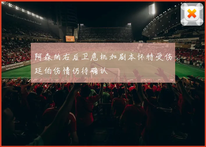 阿森纳右后卫危机加剧本怀特受伤廷伯伤情仍待确认