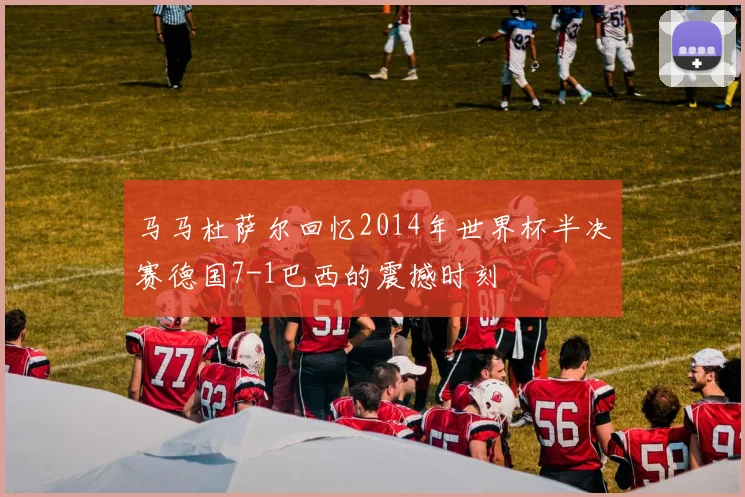 马马杜萨尔回忆2014年世界杯半决赛德国7-1巴西的震撼时刻