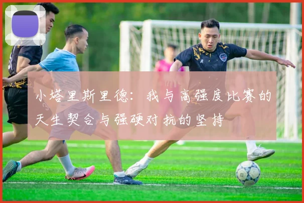 小塔里斯里德：我与高强度比赛的天生契合与强硬对抗的坚持