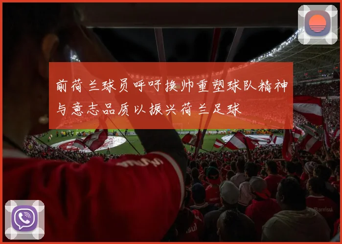 前荷兰球员呼吁换帅重塑球队精神与意志品质以振兴荷兰足球