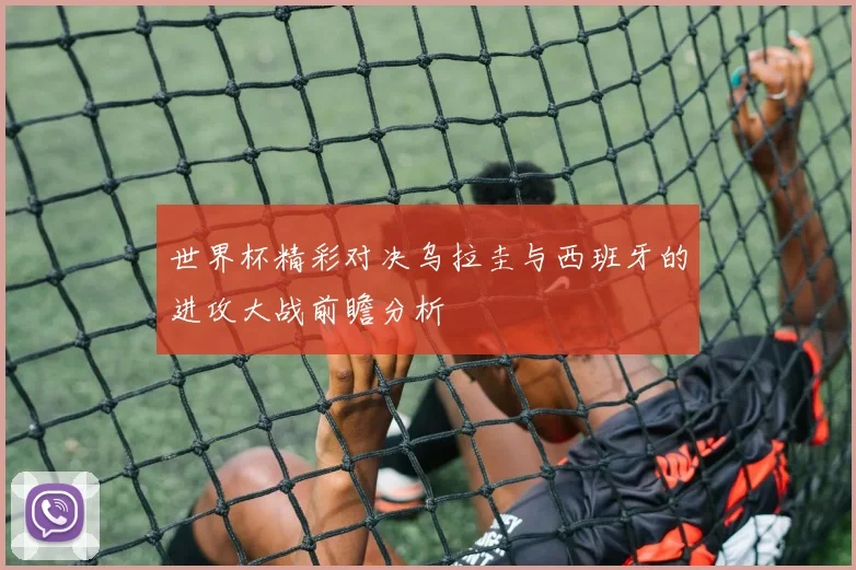 世界杯精彩对决乌拉圭与西班牙的进攻大战前瞻分析