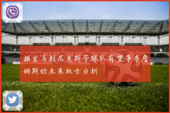 掘金马刺尼克斯等球队有望争夺詹姆斯的未来机会分析