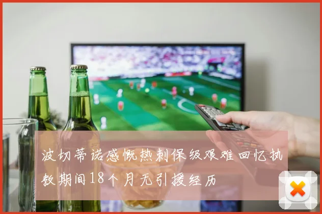 波切蒂诺感慨热刺保级艰难回忆执教期间18个月无引援经历