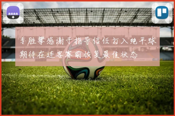季胜攀感谢于指导信任打入绝平球期待在连客赛前恢复最佳状态