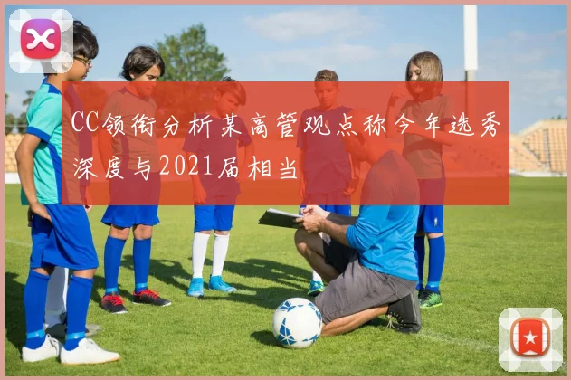 CC领衔分析某高管观点称今年选秀深度与2021届相当