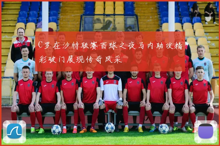 C罗在沙特联赛百球之夜马内助攻精彩破门展现传奇风采