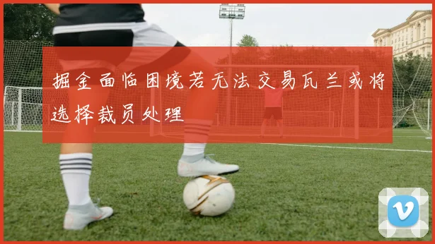 掘金面临困境若无法交易瓦兰或将选择裁员处理