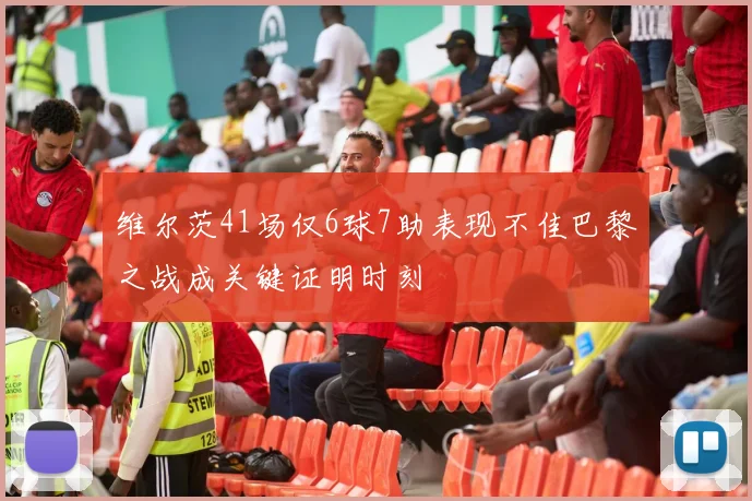 维尔茨41场仅6球7助表现不佳巴黎之战成关键证明时刻