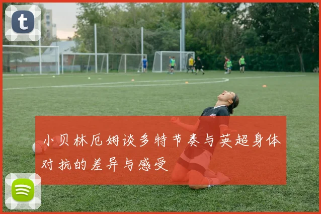 小贝林厄姆谈多特节奏与英超身体对抗的差异与感受