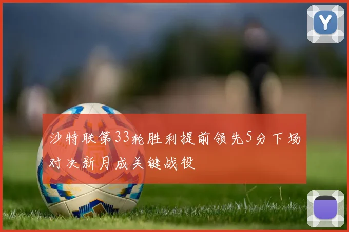沙特联第33轮胜利提前领先5分下场对决新月成关键战役