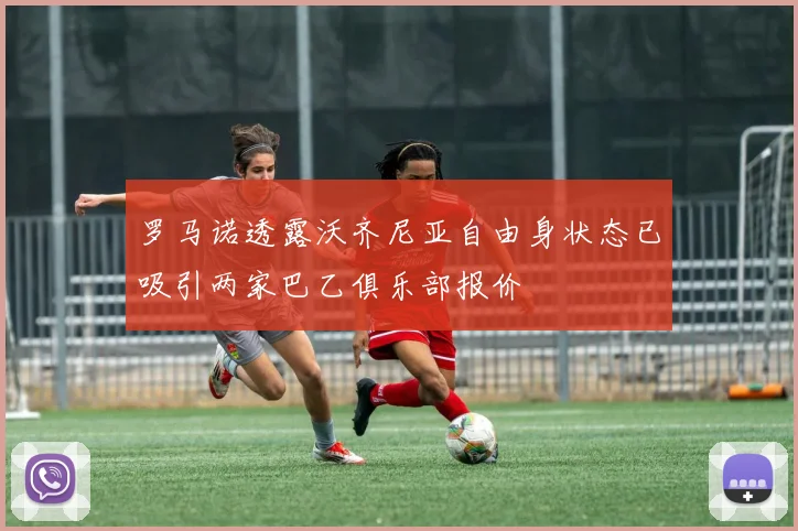 罗马诺透露沃齐尼亚自由身状态已吸引两家巴乙俱乐部报价
