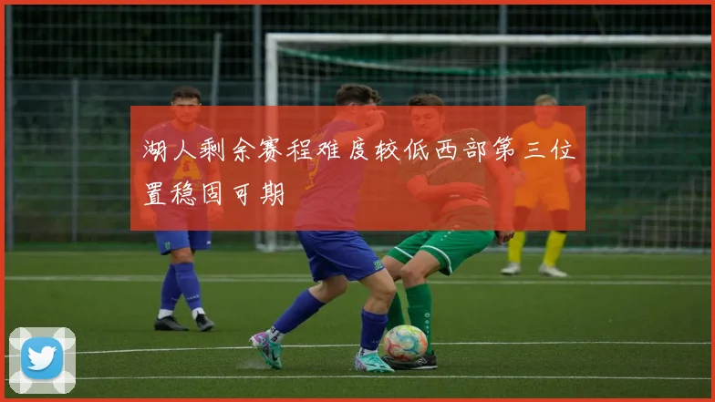 湖人剩余赛程难度较低西部第三位置稳固可期