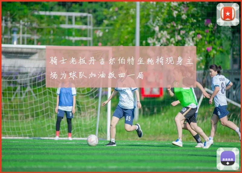 骑士老板丹吉尔伯特坐轮椅现身主场为球队加油扳回一局