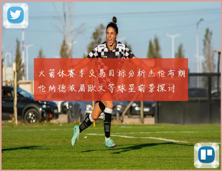 火箭休赛季交易目标分析杰伦布朗伦纳德浓眉欧文等球星前景探讨