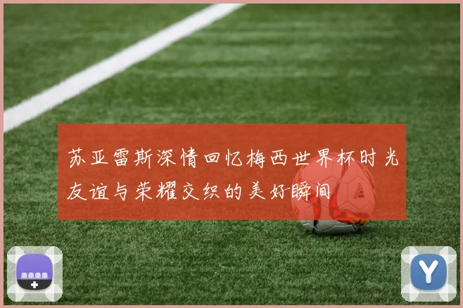 苏亚雷斯深情回忆梅西世界杯时光友谊与荣耀交织的美好瞬间
