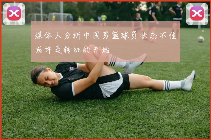 媒体人分析中国男篮球员状态不佳或许是转机的开始