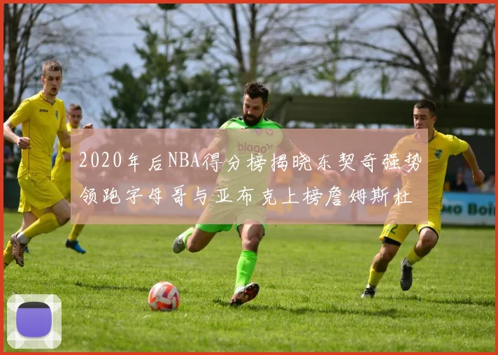 2020年后NBA得分榜揭晓东契奇强势领跑字母哥与亚布克上榜詹姆斯杜兰特库里未入前列