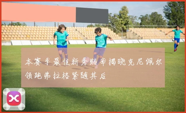 本赛季最佳新秀赔率揭晓克尼佩尔领跑弗拉格紧随其后