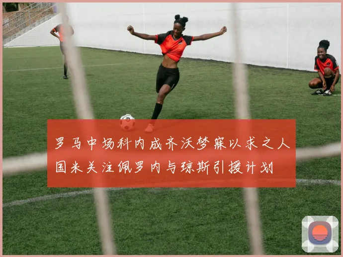 罗马中场科内成齐沃梦寐以求之人国米关注佩罗内与琼斯引援计划