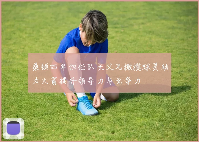 桑顿四年担任队长父兄橄榄球员助力火箭提升领导力与竞争力