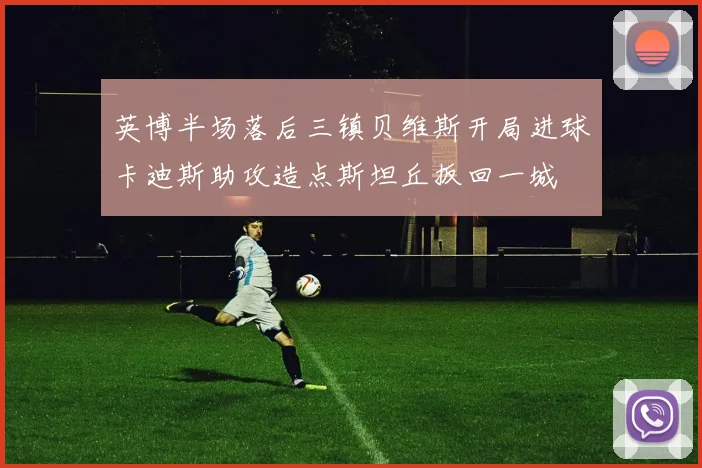 英博半场落后三镇贝维斯开局进球卡迪斯助攻造点斯坦丘扳回一城