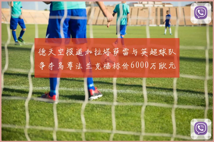 德天空报道加拉塔萨雷与英超球队争夺乌尊法兰克福标价6000万欧元
