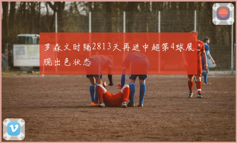 罗森文时隔2813天再进中超第4球展现出色状态
