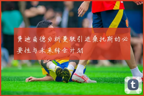 费迪南德分析曼联引进桑托斯的必要性与未来转会计划