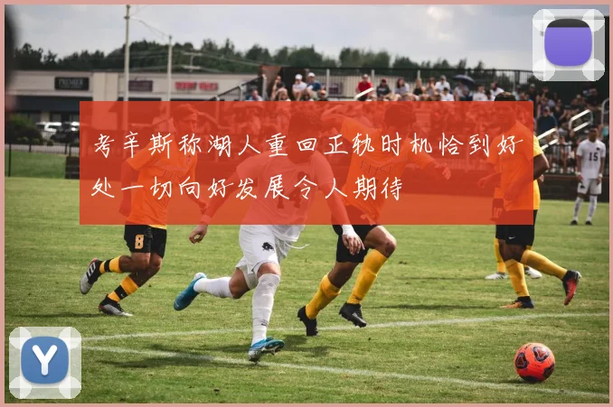 考辛斯称湖人重回正轨时机恰到好处一切向好发展令人期待