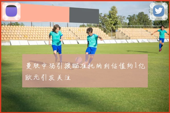 曼联中场引援瞄准托纳利估值约1亿欧元引发关注