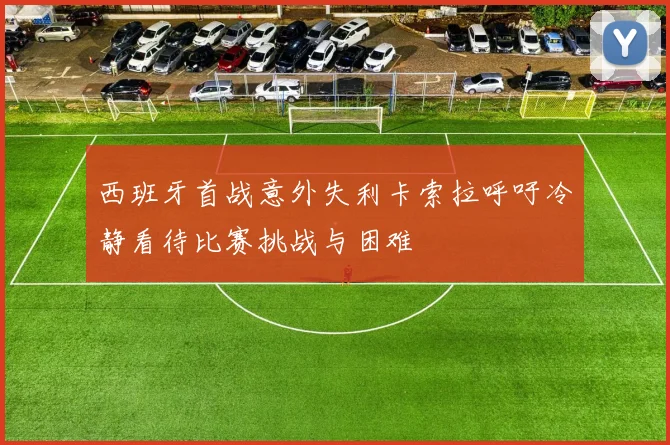 西班牙首战意外失利卡索拉呼吁冷静看待比赛挑战与困难