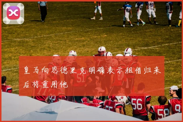 皇马向恩德里克明确表示租借归来后将重用他