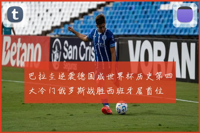 巴拉圭逆袭德国成世界杯历史第四大冷门俄罗斯战胜西班牙居首位