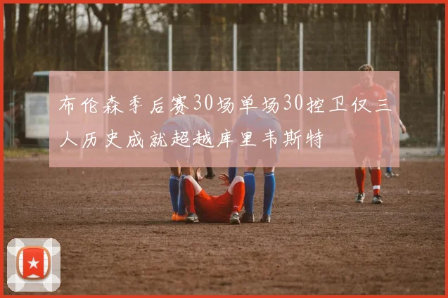 布伦森季后赛30场单场30控卫仅三人历史成就超越库里韦斯特