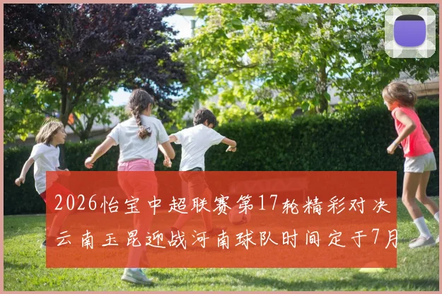 2026怡宝中超联赛第17轮精彩对决云南玉昆迎战河南球队时间定于7月3日晚上20点