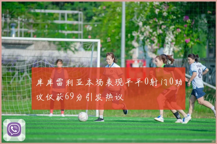 库库雷利亚本场表现平平0射门0助攻仅获69分引发热议