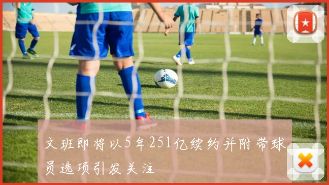 文班即将以5年251亿续约并附带球员选项引发关注